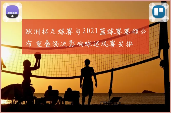 欧洲杯足球赛与2021篮球赛赛程公布 重叠场次影响球迷观赛安排