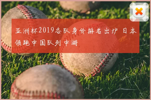 亚洲杯2019各队身价排名出炉 日本领跑中国队列中游