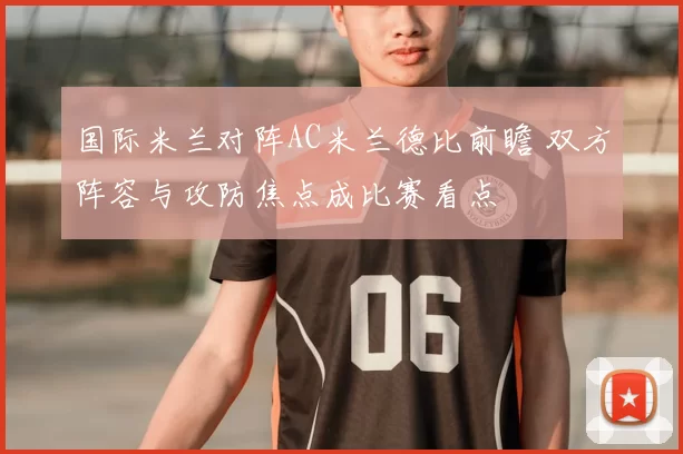 国际米兰对阵AC米兰德比前瞻 双方阵容与攻防焦点成比赛看点
