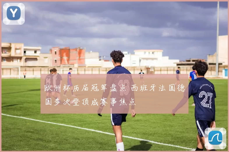 欧洲杯历届冠军盘点 西班牙法国德国多次登顶成赛事焦点