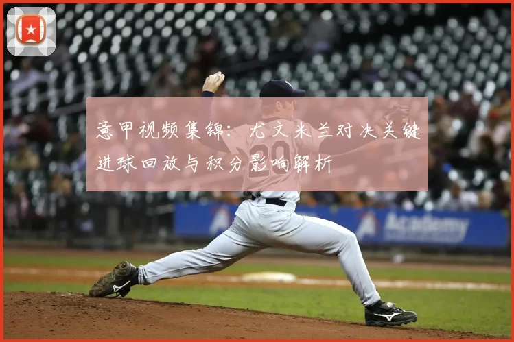 意甲视频集锦：尤文米兰对决关键进球回放与积分影响解析