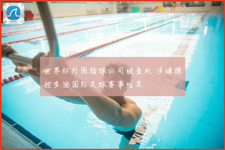 世界杯外围赌球公司被查处 涉嫌操控多场国际足球赛事结果