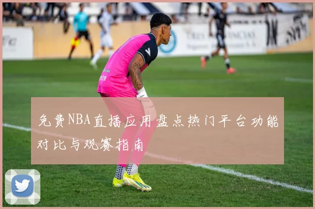 免费NBA直播应用盘点热门平台功能对比与观赛指南