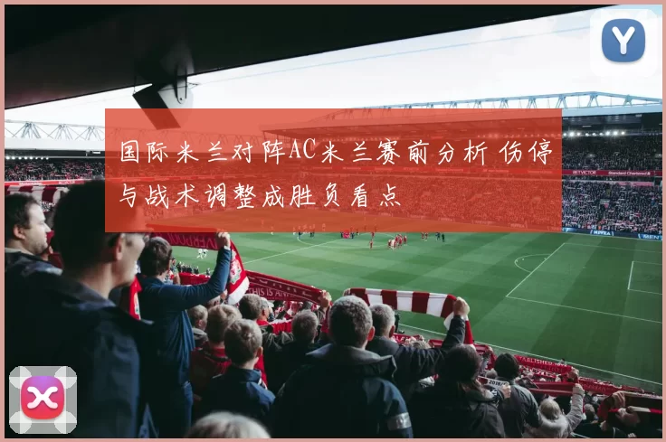 国际米兰对阵AC米兰赛前分析 伤停与战术调整成胜负看点