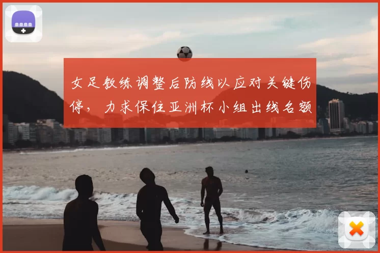 女足教练调整后防线以应对关键伤停，力求保住亚洲杯小组出线名额