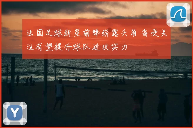 法国足球新星前锋崭露头角 备受关注有望提升球队进攻实力