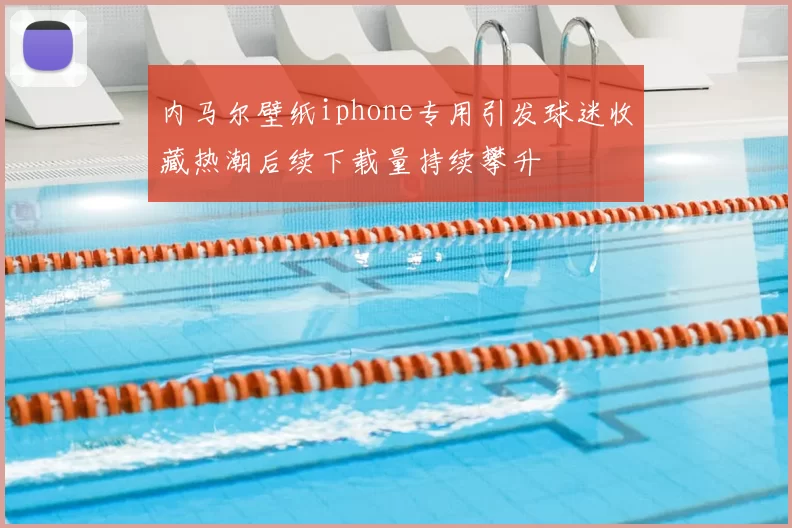 内马尔壁纸iphone专用引发球迷收藏热潮后续下载量持续攀升