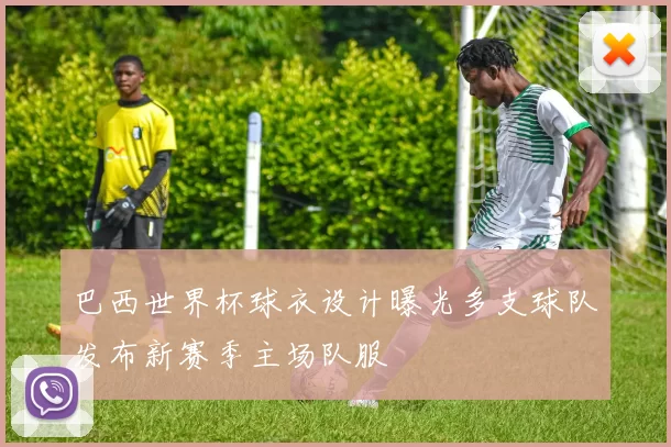 巴西世界杯球衣设计曝光多支球队发布新赛季主场队服