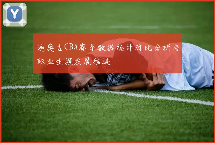迪奥古CBA赛季数据统计对比分析与职业生涯发展轨迹