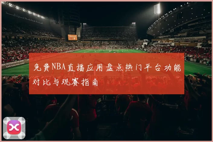 免费NBA直播应用盘点热门平台功能对比与观赛指南