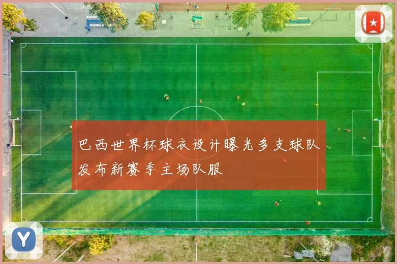 巴西世界杯球衣设计曝光多支球队发布新赛季主场队服