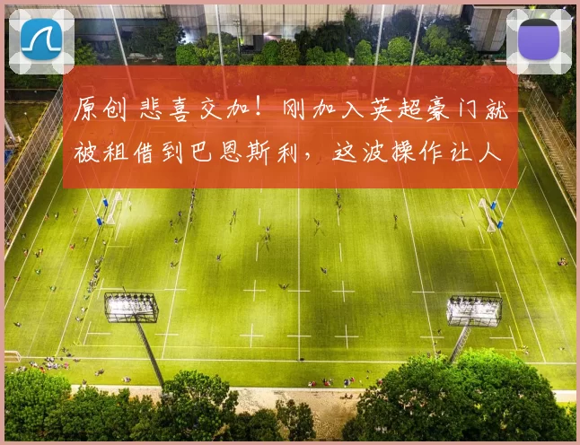 原创 悲喜交加！刚加入英超豪门就被租借到巴恩斯利，这波操作让人看不懂！