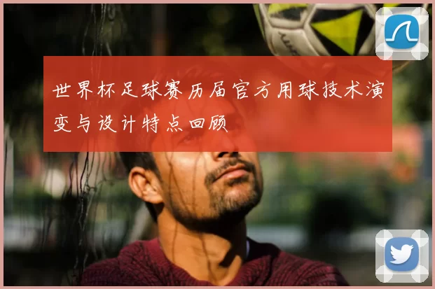世界杯足球赛历届官方用球技术演变与设计特点回顾