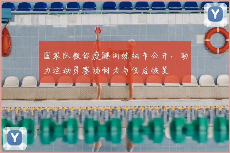 国家队教你瘦腿训练细节公开，助力运动员赛场耐力与伤后恢复