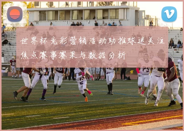 世界杯竞彩营销活动助推球迷关注焦点赛事赛果与数据分析