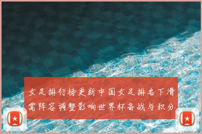 女足排行榜更新中国女足排名下滑需阵容调整影响世界杯备战与积分争夺