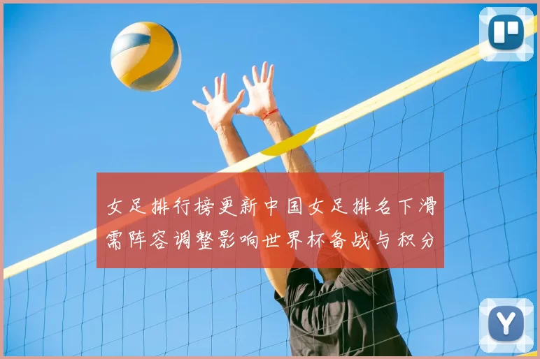 女足排行榜更新中国女足排名下滑需阵容调整影响世界杯备战与积分争夺