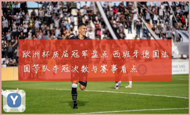 欧洲杯历届冠军盘点 西班牙德国法国等队夺冠次数与赛事看点