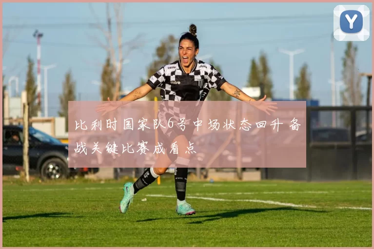 比利时国家队6号中场状态回升 备战关键比赛成看点