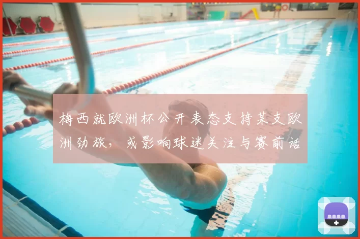 梅西就欧洲杯公开表态支持某支欧洲劲旅，或影响球迷关注与赛前话题