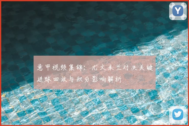 意甲视频集锦：尤文米兰对决关键进球回放与积分影响解析