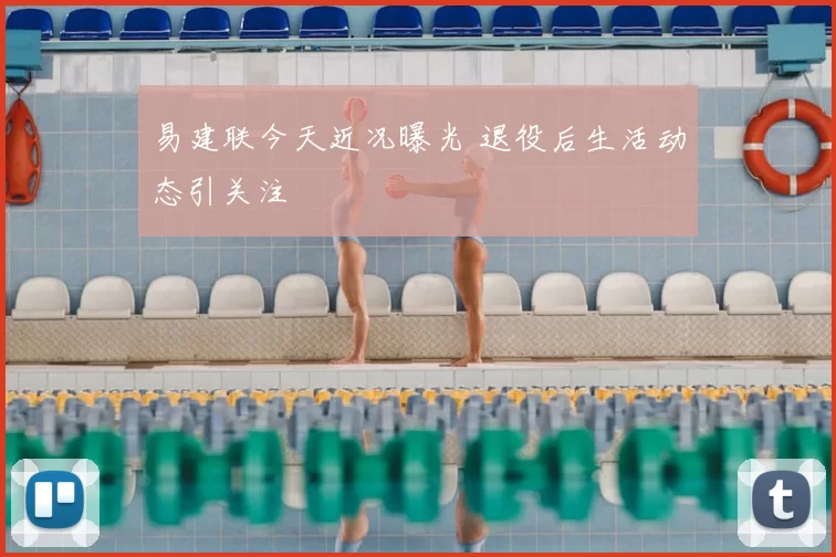 易建联今天近况曝光 退役后生活动态引关注