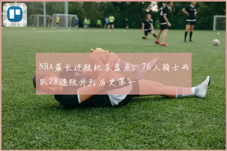 NBA最长连败纪录盘点：76人骑士两队28连败并列历史第一