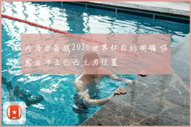 内马尔备战2026世界杯目标明确 伤愈后冲击巴西主力位置