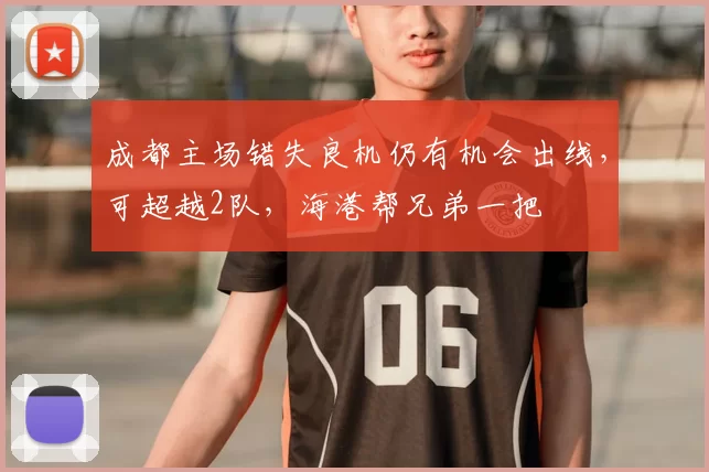 成都主场错失良机仍有机会出线，可超越2队，海港帮兄弟一把