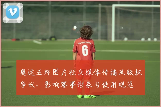 奥运五环图片社交媒体传播及版权争议，影响赛事形象与使用规范