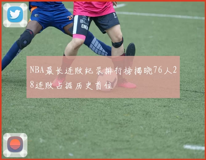 NBA最长连败纪录排行榜揭晓76人28连败占据历史首位