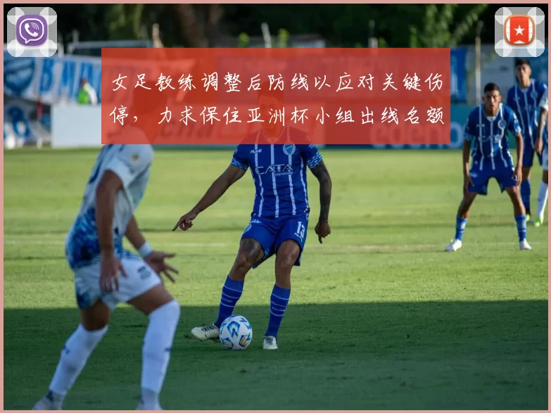 女足教练调整后防线以应对关键伤停，力求保住亚洲杯小组出线名额