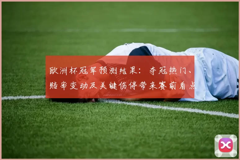 欧洲杯冠军预测结果：夺冠热门、赔率变动及关键伤停带来赛前看点