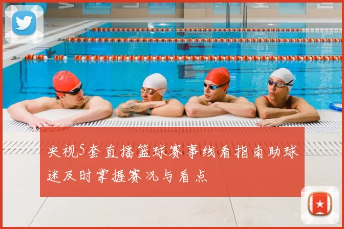 央视5套直播篮球赛事线看指南助球迷及时掌握赛况与看点