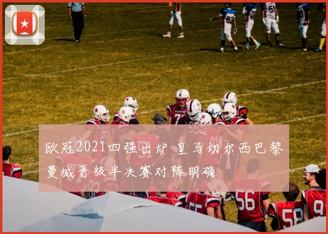 欧冠2021四强出炉 皇马切尔西巴黎曼城晋级半决赛对阵明确