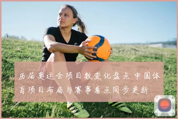 历届奥运会项目数变化盘点 中国体育项目布局与赛事看点同步更新