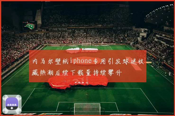 内马尔壁纸iphone专用引发球迷收藏热潮后续下载量持续攀升