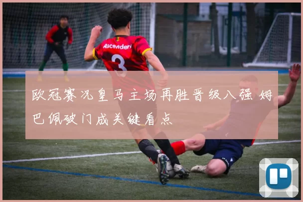 欧冠赛况皇马主场再胜晋级八强 姆巴佩破门成关键看点