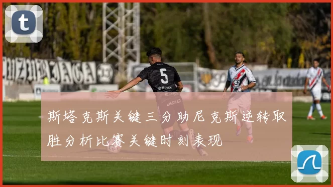 斯塔克斯关键三分助尼克斯逆转取胜分析比赛关键时刻表现