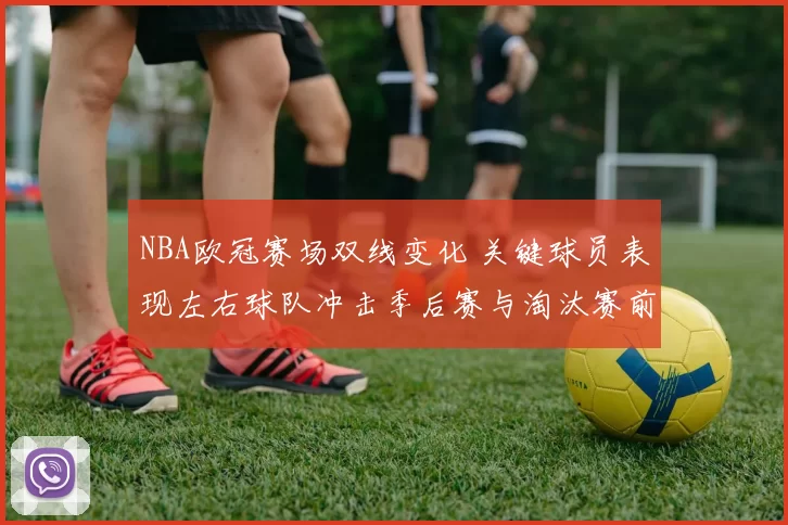 NBA欧冠赛场双线变化 关键球员表现左右球队冲击季后赛与淘汰赛前景
