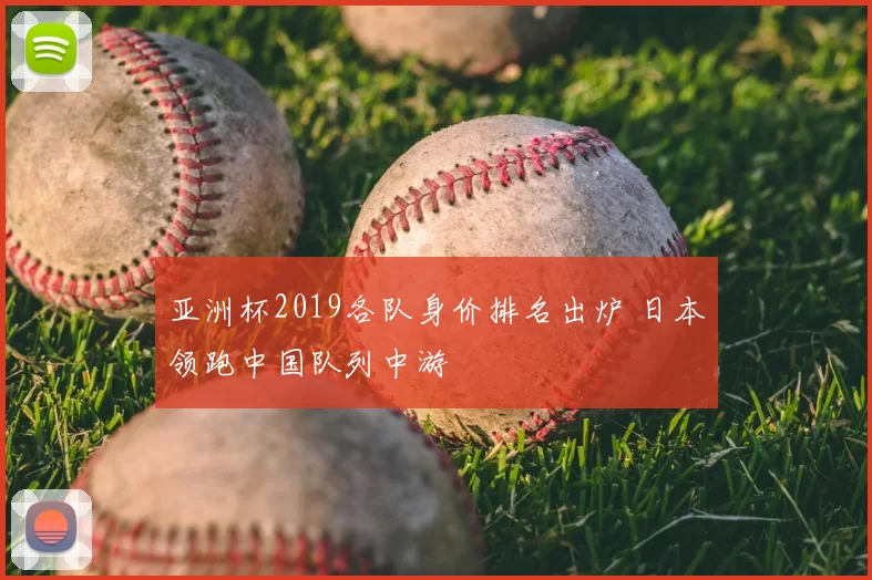 亚洲杯2019各队身价排名出炉 日本领跑中国队列中游