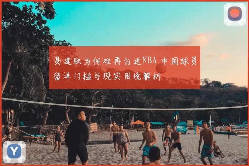 易建联为何难再打进NBA 中国球员留洋门槛与现实困境解析