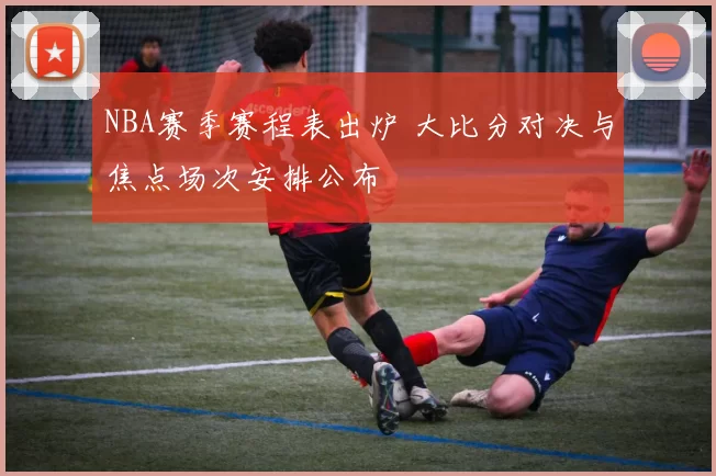 NBA赛季赛程表出炉 大比分对决与焦点场次安排公布