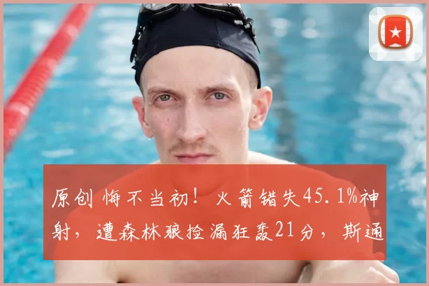 原创 悔不当初！火箭错失45.1%神射，遭森林狼捡漏狂轰21分，斯通决策引众怒