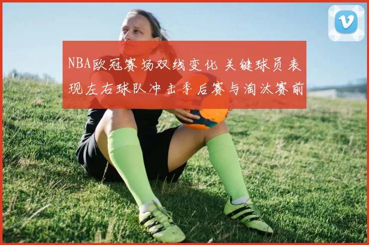 NBA欧冠赛场双线变化 关键球员表现左右球队冲击季后赛与淘汰赛前景