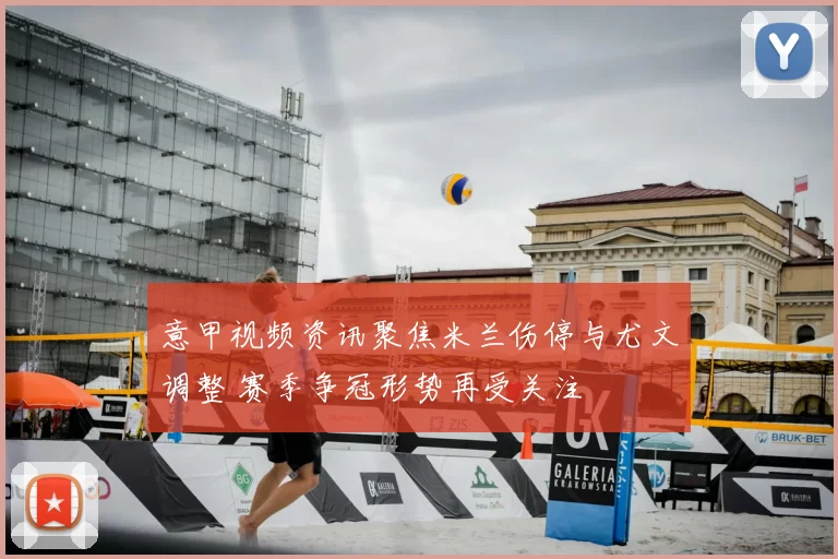意甲视频资讯聚焦米兰伤停与尤文调整 赛季争冠形势再受关注