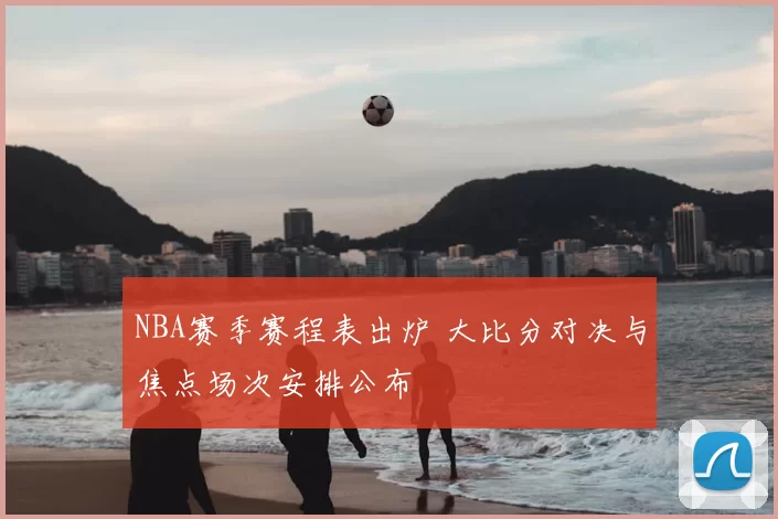 NBA赛季赛程表出炉 大比分对决与焦点场次安排公布