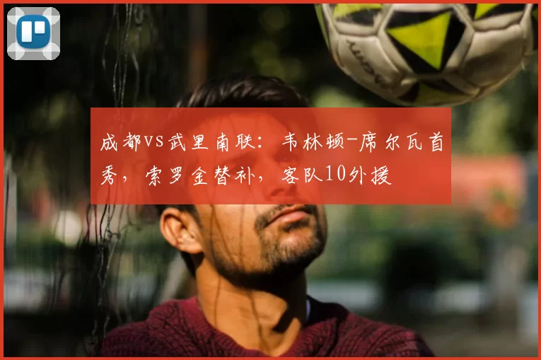 成都vs武里南联：韦林顿-席尔瓦首秀，索罗金替补，客队10外援