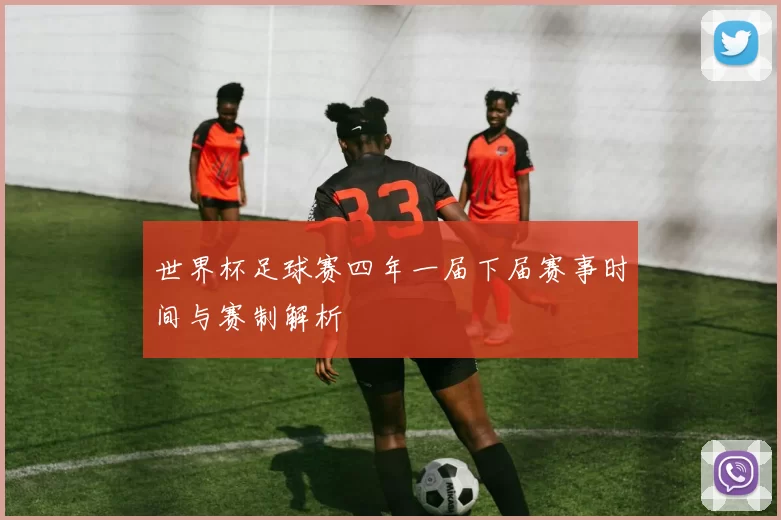 世界杯足球赛四年一届下届赛事时间与赛制解析