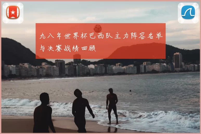 九八年世界杯巴西队主力阵容名单与决赛战绩回顾